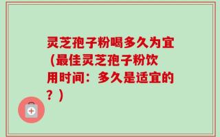 灵芝孢子粉喝多久为宜 (最佳灵芝孢子粉饮用时间：多久是适宜的？)