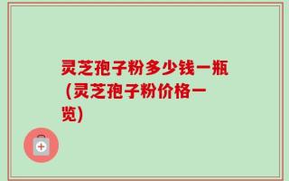 灵芝孢子粉多少钱一瓶 (灵芝孢子粉价格一览)