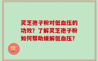 灵芝孢子粉对低血压的功效？了解灵芝孢子粉如何帮助缓解低血压？