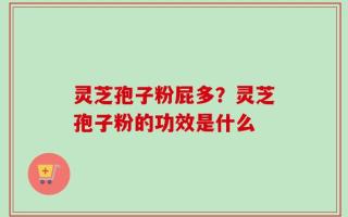 灵芝孢子粉屁多？灵芝孢子粉的功效是什么