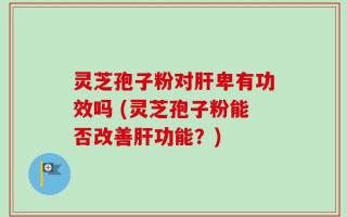 灵芝孢子粉对肝卑有功效吗 (灵芝孢子粉能否改善肝功能？)