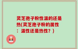 灵芝孢子粉性温的还是热(灵芝孢子粉的属性：温性还是热性？)