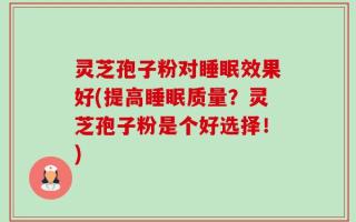 灵芝孢子粉对睡眠效果好(提高睡眠质量？灵芝孢子粉是个好选择！)