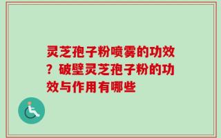 灵芝孢子粉喷雾的功效？破壁灵芝孢子粉的功效与作用有哪些
