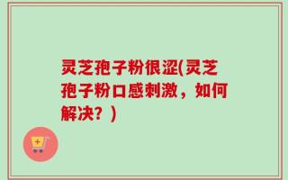 灵芝孢子粉很涩(灵芝孢子粉口感刺激，如何解决？)