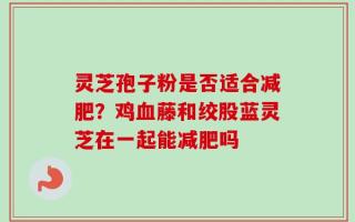 灵芝孢子粉是否适合减肥？鸡血藤和绞股蓝灵芝在一起能减肥吗