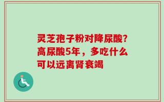 灵芝孢子粉对降尿酸？高尿酸5年，多吃什么可以远离肾衰竭