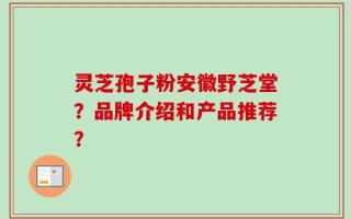 灵芝孢子粉安徽野芝堂？品牌介绍和产品推荐？