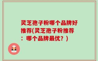 灵芝孢子粉哪个品牌好推荐(灵芝孢子粉推荐：哪个品牌最优？)