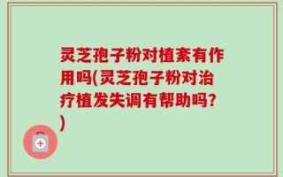 灵芝孢子粉对植紊有作用吗(灵芝孢子粉对治疗植发失调有帮助吗？)