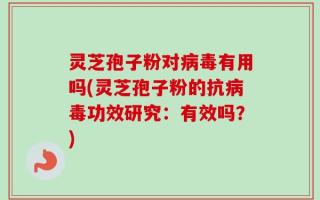 灵芝孢子粉对病毒有用吗(灵芝孢子粉的抗病毒功效研究：有效吗？)