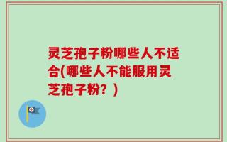 灵芝孢子粉哪些人不适合(哪些人不能服用灵芝孢子粉？)