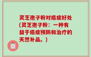 灵芝孢子粉对癌症好处(灵芝孢子粉：一种有益于癌症预防和治疗的天然补品。)