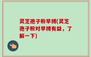 灵芝孢子粉早搏(灵芝孢子粉对早搏有益，了解一下)