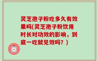 灵芝孢子粉吃多久有效果吗(灵芝孢子粉饮用时长对功效的影响，到底一吃就见效吗？)