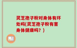 灵芝孢子粉对身体有坏处吗(灵芝孢子粉有害身体健康吗？)