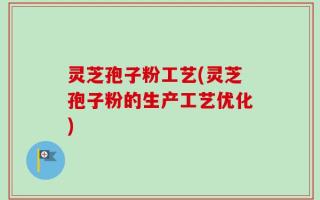 灵芝孢子粉工艺(灵芝孢子粉的生产工艺优化)