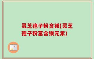 灵芝孢子粉含镁(灵芝孢子粉富含镁元素)