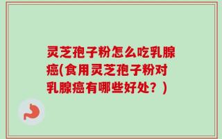 灵芝孢子粉怎么吃乳腺癌(食用灵芝孢子粉对乳腺癌有哪些好处？)