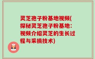 灵芝孢子粉基地视频(探秘灵芝孢子粉基地：视频介绍灵芝的生长过程与采摘技术)