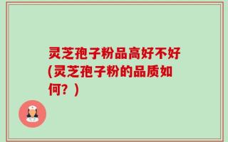 灵芝孢子粉品高好不好(灵芝孢子粉的品质如何？)