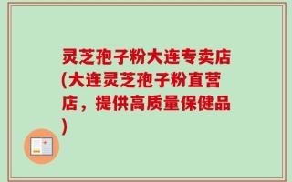 灵芝孢子粉大连专卖店(大连灵芝孢子粉直营店，提供高质量保健品)