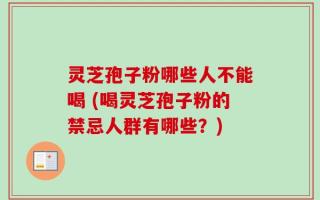 灵芝孢子粉哪些人不能喝 (喝灵芝孢子粉的禁忌人群有哪些？)