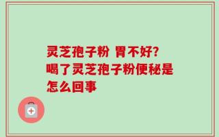 灵芝孢子粉 胃不好？喝了灵芝孢子粉便秘是怎么回事