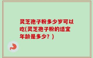 灵芝孢子粉多少岁可以吃(灵芝孢子粉的适宜年龄是多少？)