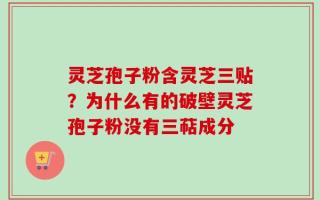 灵芝孢子粉含灵芝三贴？为什么有的破壁灵芝孢子粉没有三萜成分