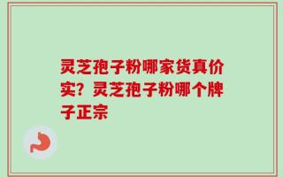 灵芝孢子粉哪家货真价实？灵芝孢子粉哪个牌子正宗
