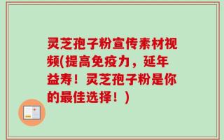 灵芝孢子粉宣传素材视频(提高免疫力，延年益寿！灵芝孢子粉是你的最佳选择！)