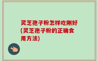 灵芝孢子粉怎样吃刚好(灵芝孢子粉的正确食用方法)