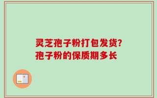灵芝孢子粉打包发货？孢子粉的保质期多长