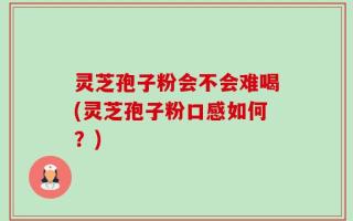 灵芝孢子粉会不会难喝(灵芝孢子粉口感如何？)