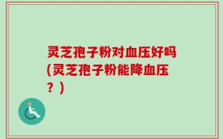 灵芝孢子粉对血压好吗(灵芝孢子粉能降血压？)