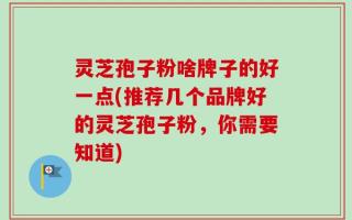 灵芝孢子粉啥牌子的好一点(推荐几个品牌好的灵芝孢子粉，你需要知道)