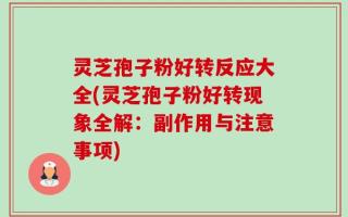灵芝孢子粉好转反应大全(灵芝孢子粉好转现象全解：副作用与注意事项)