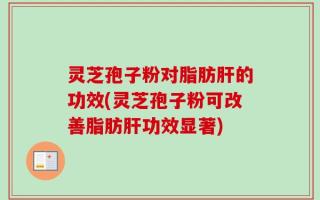 灵芝孢子粉对脂肪肝的功效(灵芝孢子粉可改善脂肪肝功效显著)