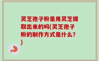 灵芝孢子粉是用灵芝提取出来的吗(灵芝孢子粉的制作方式是什么？)