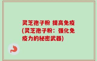 灵芝孢子粉 提高免疫(灵芝孢子粉：强化免疫力的秘密武器)