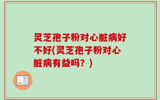 灵芝孢子粉对心脏病好不好(灵芝孢子粉对心脏病有益吗？)