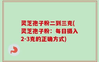 灵芝孢子粉二到三克(灵芝孢子粉：每日摄入2-3克的正确方式)