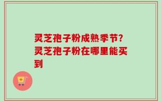 灵芝孢子粉成熟季节？灵芝孢子粉在哪里能买到