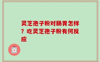 灵芝孢子粉对肠胃怎样？吃灵芝孢子粉有何反应
