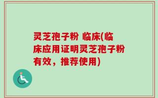 灵芝孢子粉 临床(临床应用证明灵芝孢子粉有效，推荐使用)