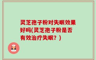 灵芝孢子粉对失眠效果好吗(灵芝孢子粉是否有效治疗失眠？)