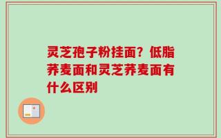 灵芝孢子粉挂面？低脂荞麦面和灵芝荞麦面有什么区别