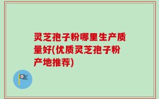 灵芝孢子粉哪里生产质量好(优质灵芝孢子粉产地推荐)