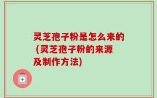 灵芝孢子粉是怎么来的 (灵芝孢子粉的来源及制作方法)